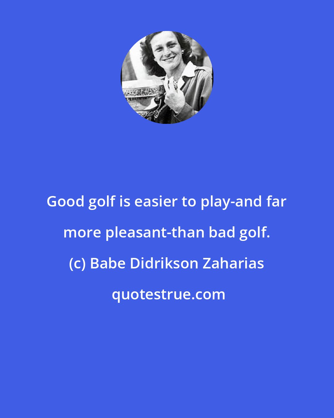 Babe Didrikson Zaharias: Good golf is easier to play-and far more pleasant-than bad golf.