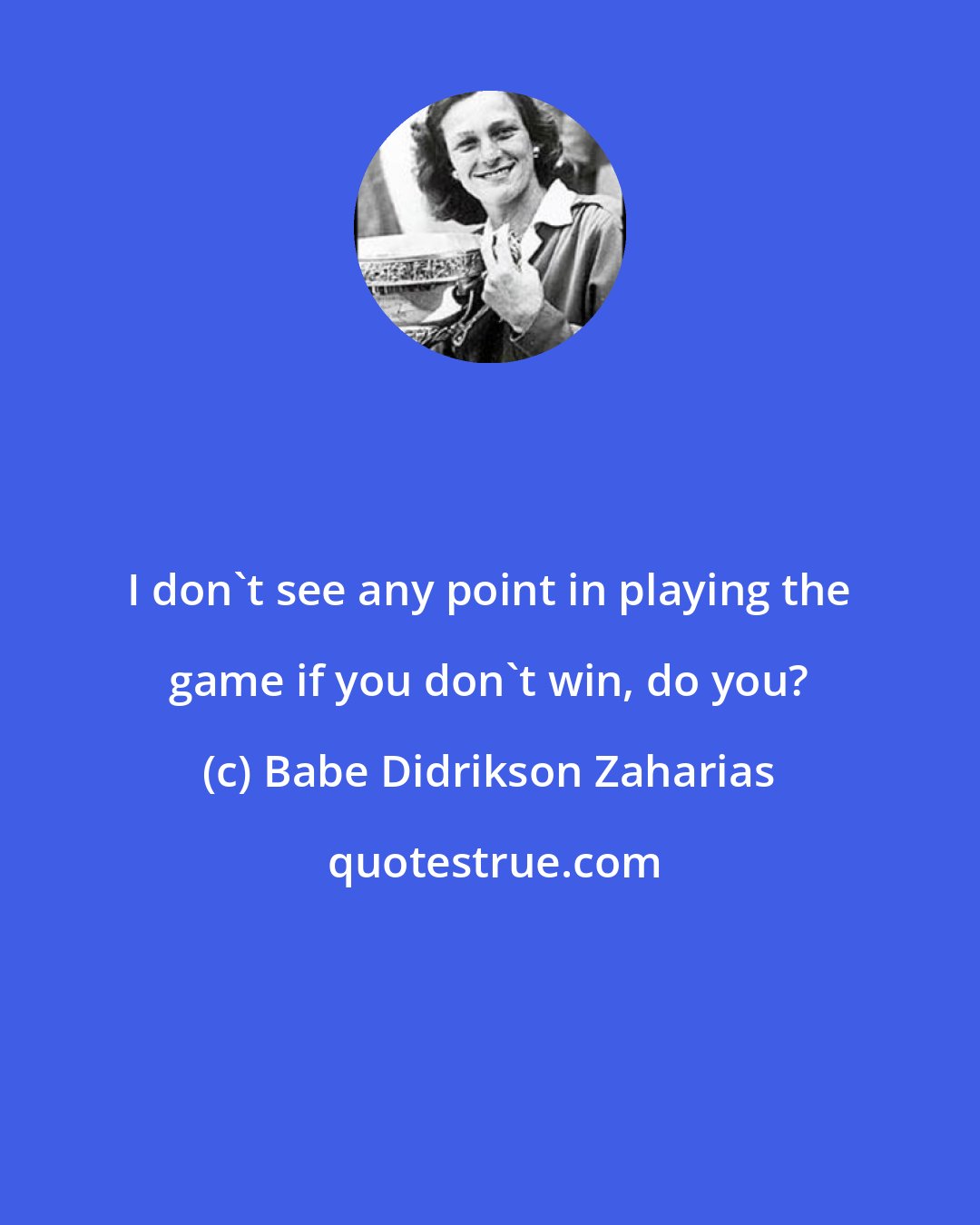 Babe Didrikson Zaharias: I don't see any point in playing the game if you don't win, do you?