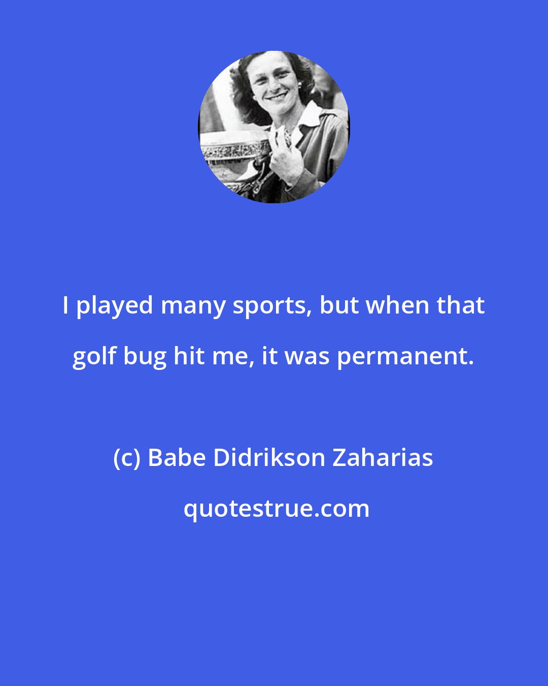 Babe Didrikson Zaharias: I played many sports, but when that golf bug hit me, it was permanent.