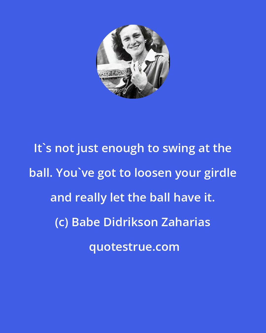 Babe Didrikson Zaharias: It's not just enough to swing at the ball. You've got to loosen your girdle and really let the ball have it.