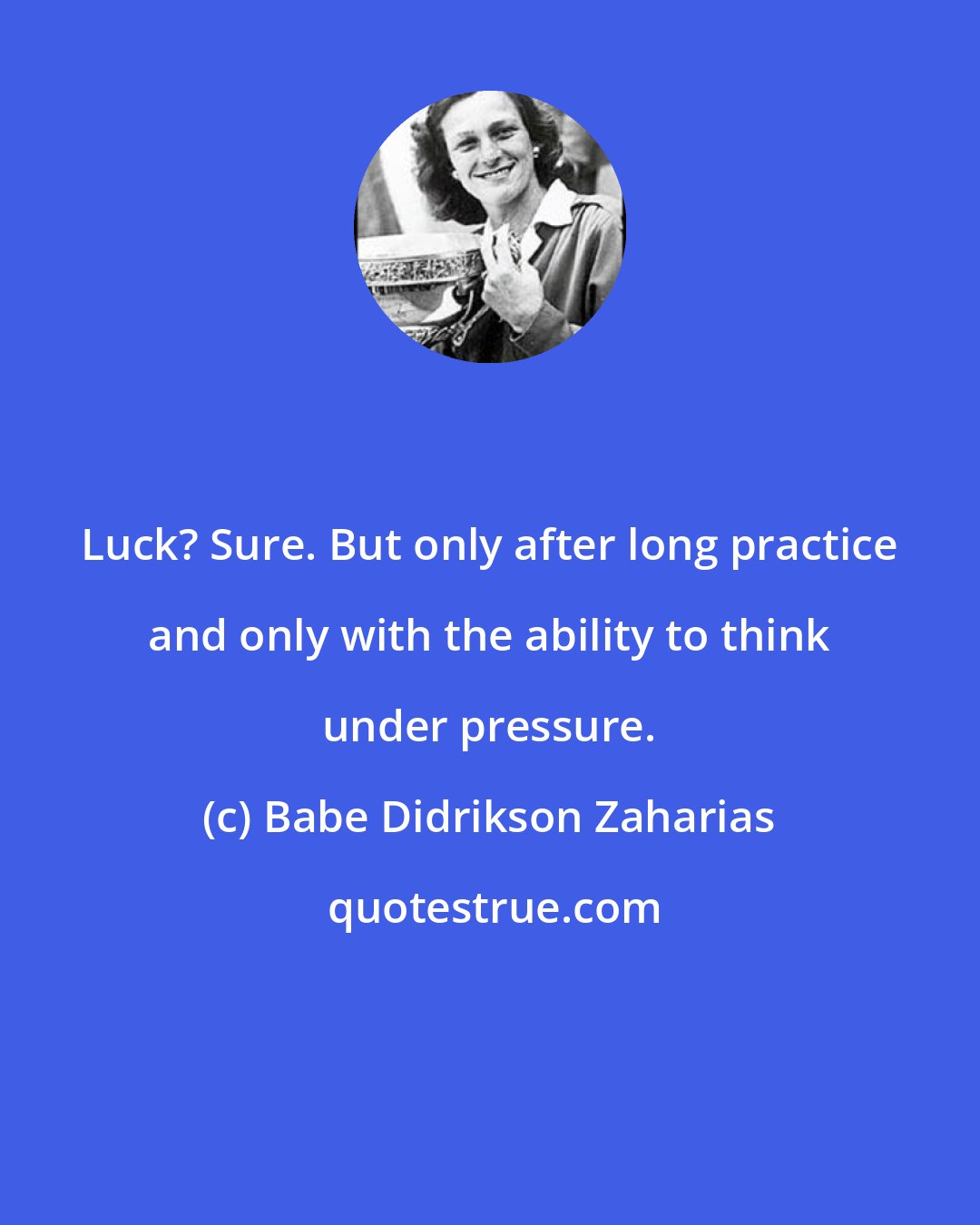 Babe Didrikson Zaharias: Luck? Sure. But only after long practice and only with the ability to think under pressure.