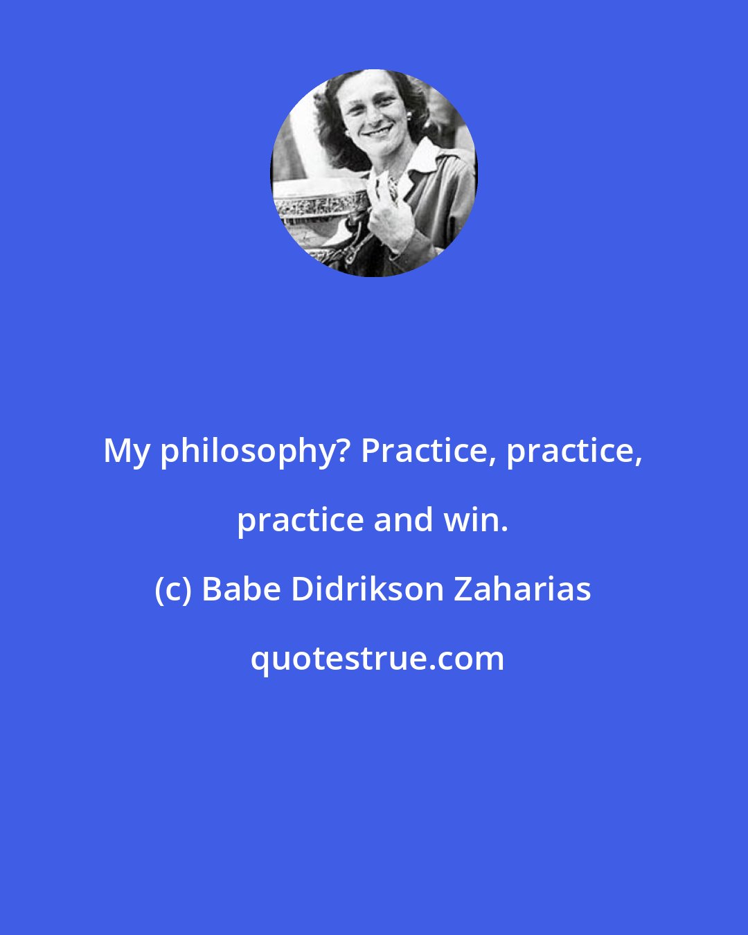 Babe Didrikson Zaharias: My philosophy? Practice, practice, practice and win.