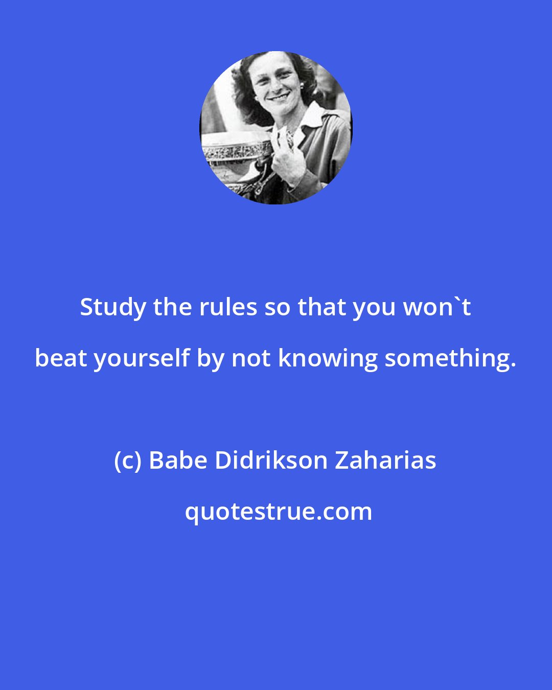 Babe Didrikson Zaharias: Study the rules so that you won't beat yourself by not knowing something.