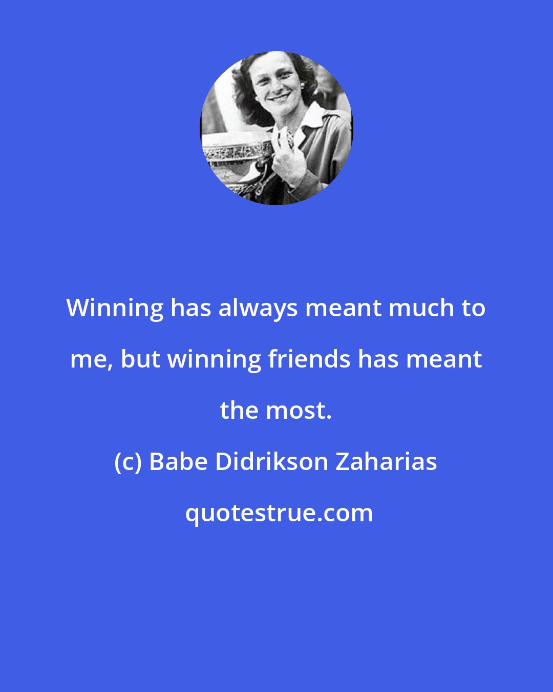 Babe Didrikson Zaharias: Winning has always meant much to me, but winning friends has meant the most.