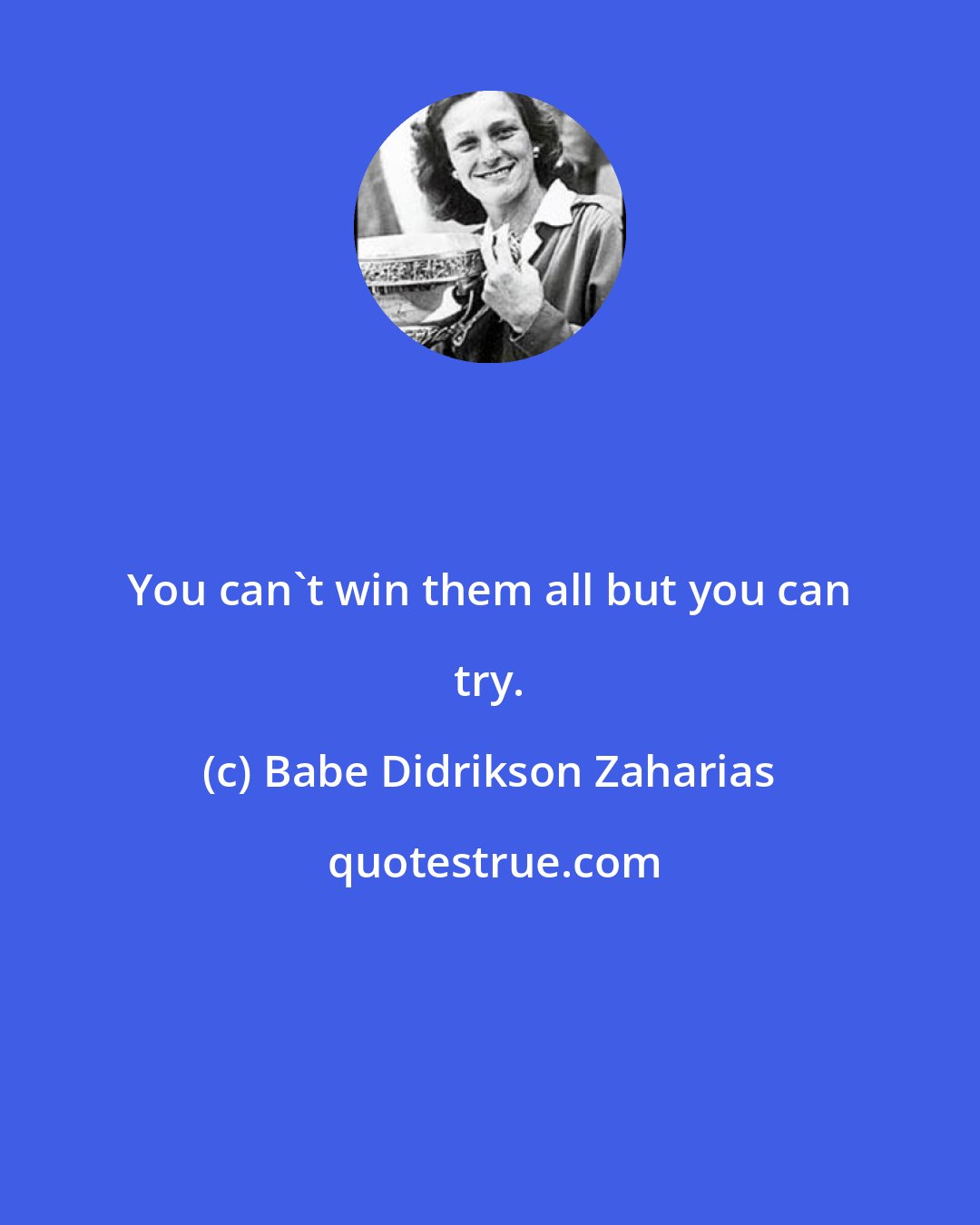 Babe Didrikson Zaharias: You can't win them all but you can try.