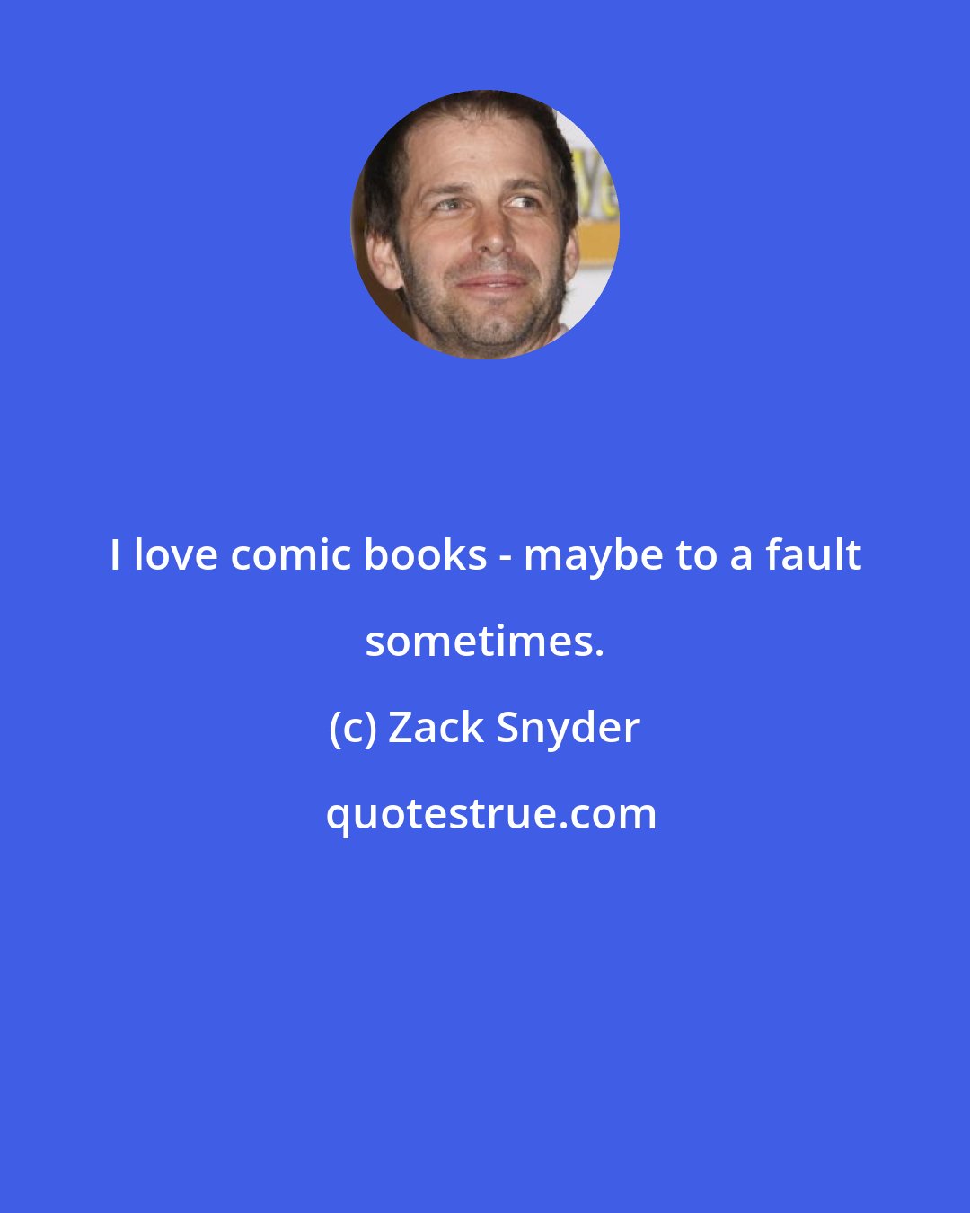 Zack Snyder: I love comic books - maybe to a fault sometimes.