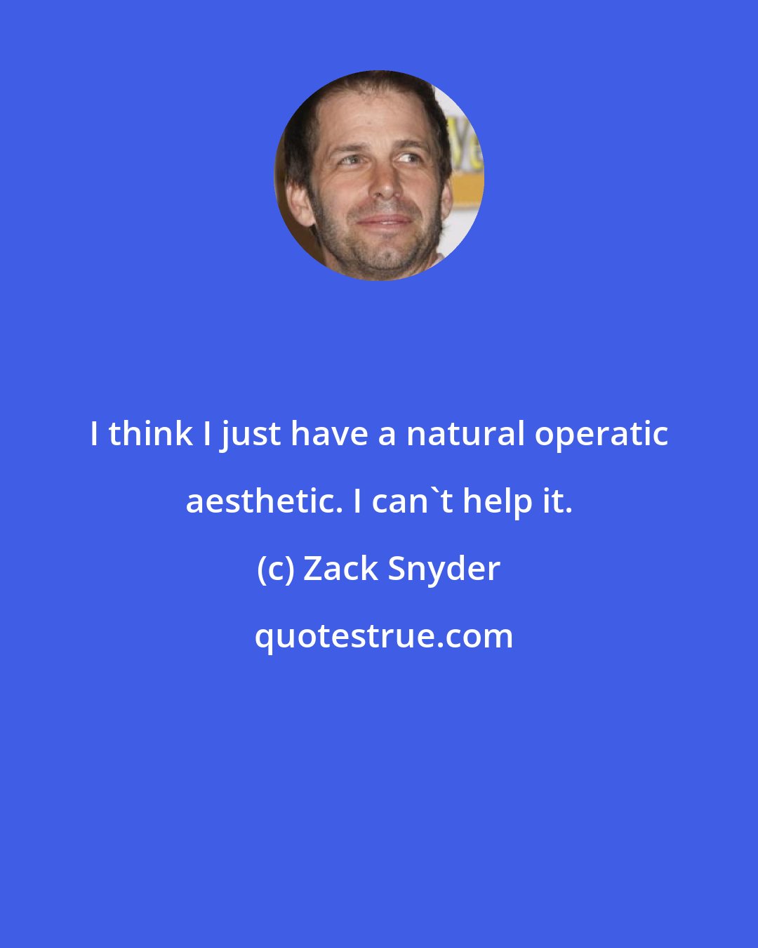 Zack Snyder: I think I just have a natural operatic aesthetic. I can't help it.