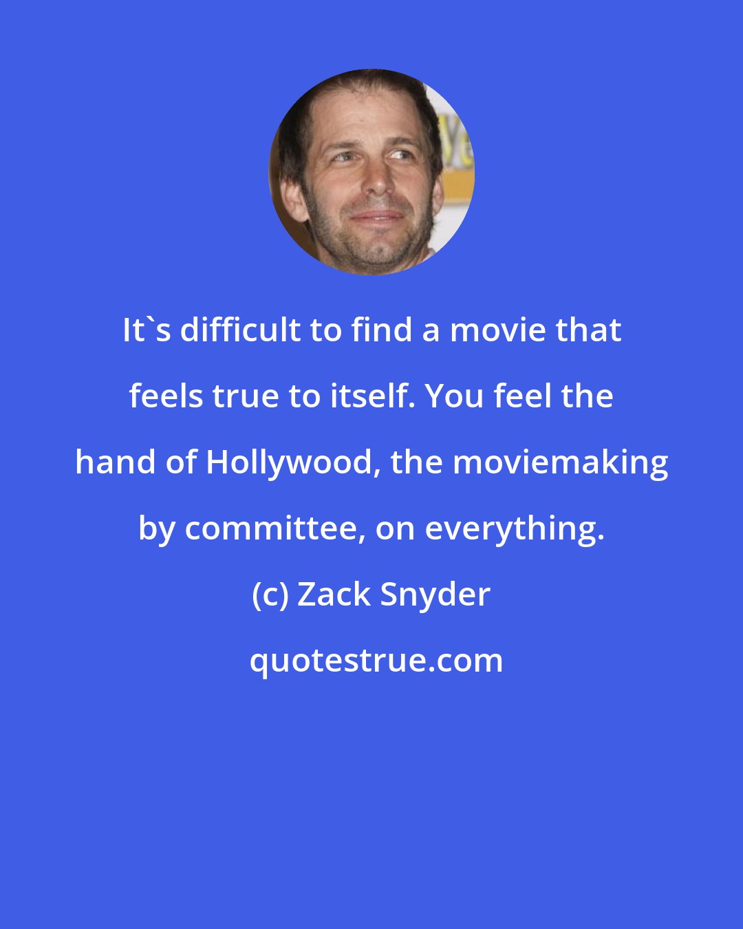 Zack Snyder: It's difficult to find a movie that feels true to itself. You feel the hand of Hollywood, the moviemaking by committee, on everything.