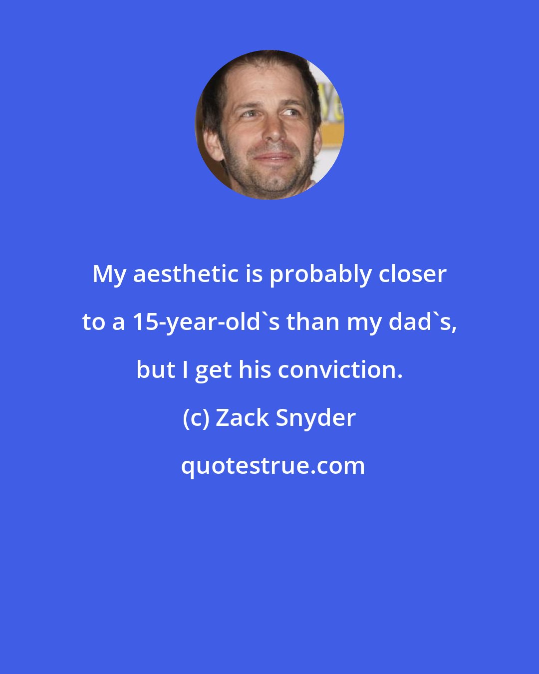 Zack Snyder: My aesthetic is probably closer to a 15-year-old's than my dad's, but I get his conviction.