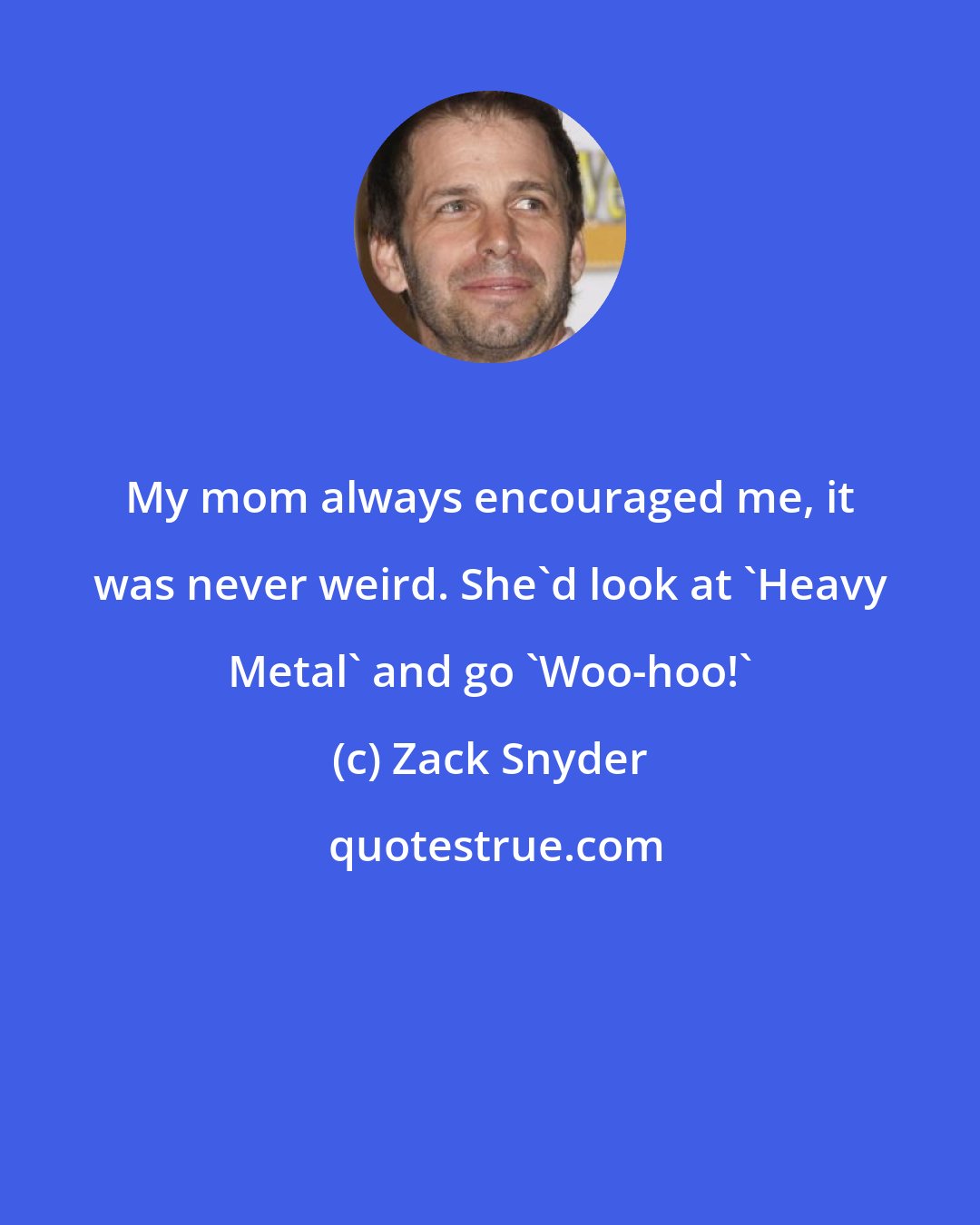 Zack Snyder: My mom always encouraged me, it was never weird. She'd look at 'Heavy Metal' and go 'Woo-hoo!'