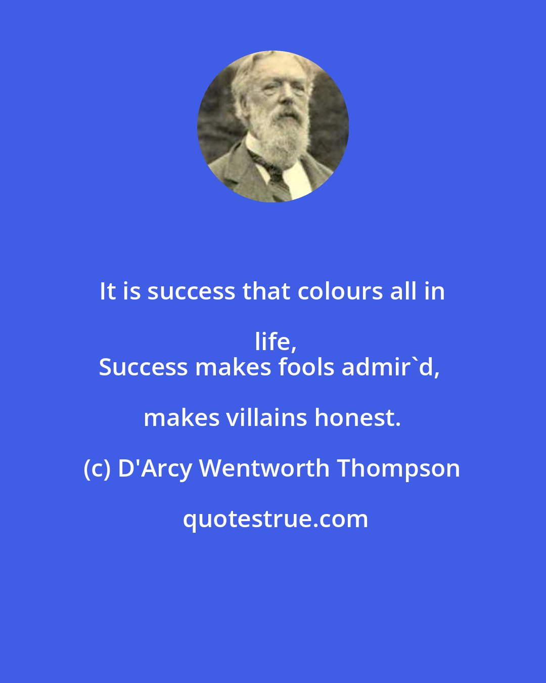 D'Arcy Wentworth Thompson: It is success that colours all in life,
Success makes fools admir'd, makes villains honest.