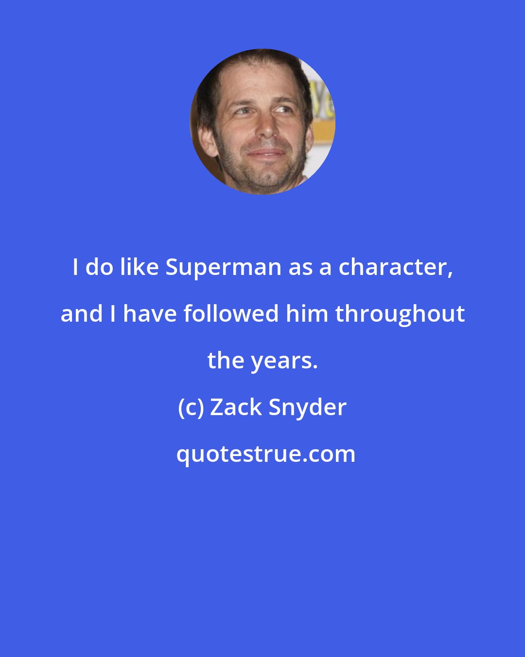 Zack Snyder: I do like Superman as a character, and I have followed him throughout the years.