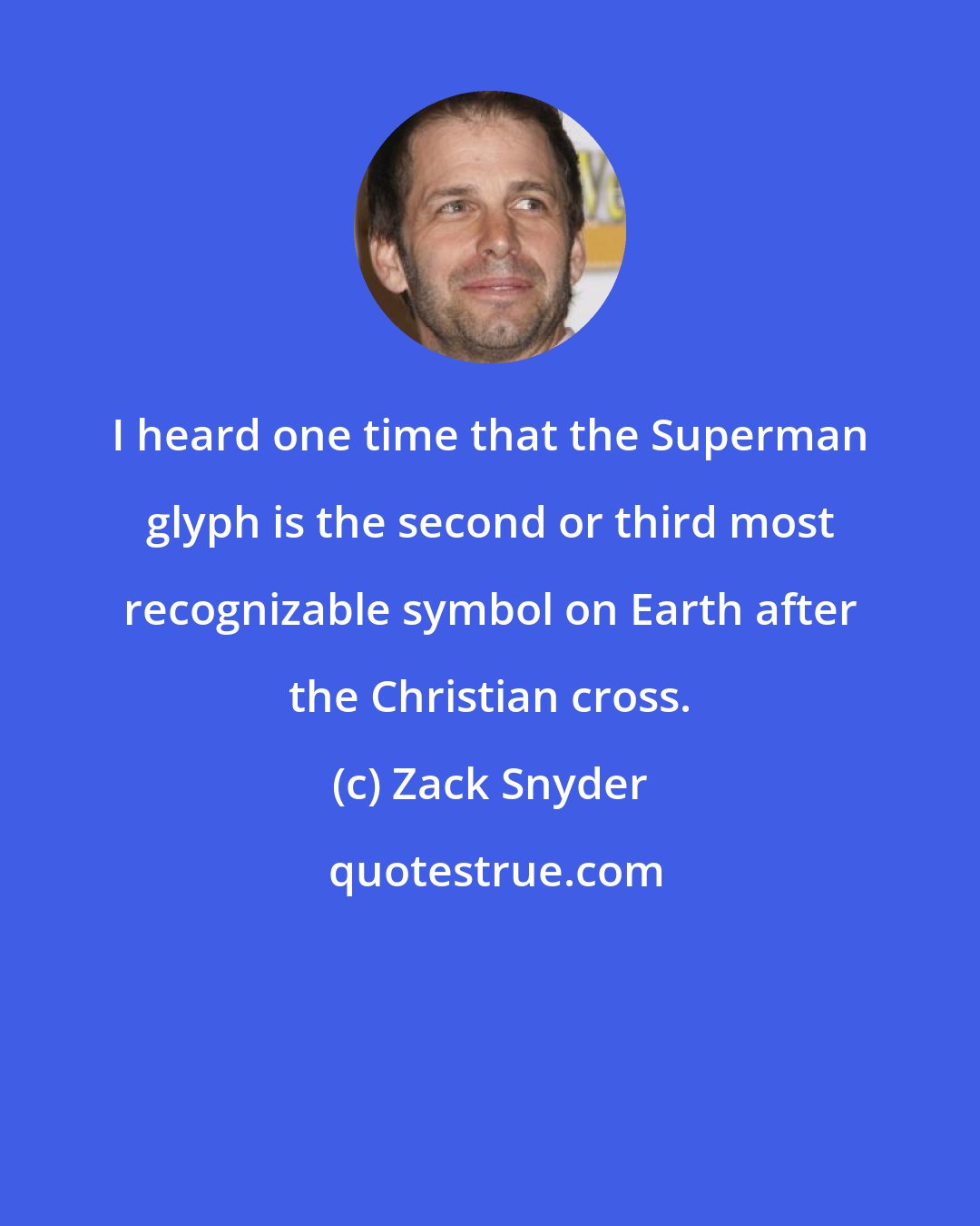 Zack Snyder: I heard one time that the Superman glyph is the second or third most recognizable symbol on Earth after the Christian cross.