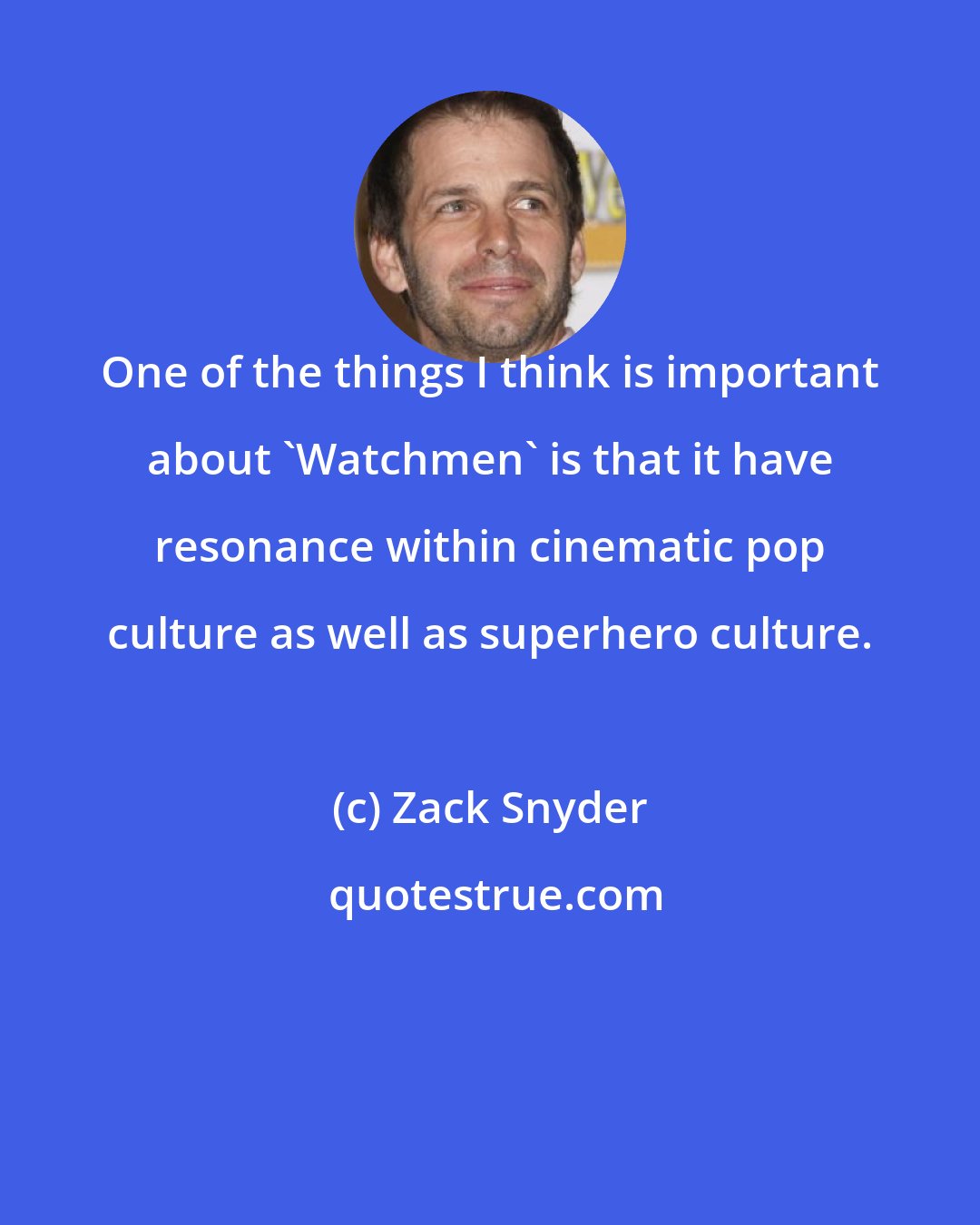 Zack Snyder: One of the things I think is important about 'Watchmen' is that it have resonance within cinematic pop culture as well as superhero culture.