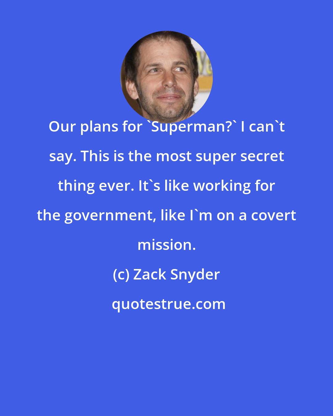 Zack Snyder: Our plans for 'Superman?' I can't say. This is the most super secret thing ever. It's like working for the government, like I'm on a covert mission.