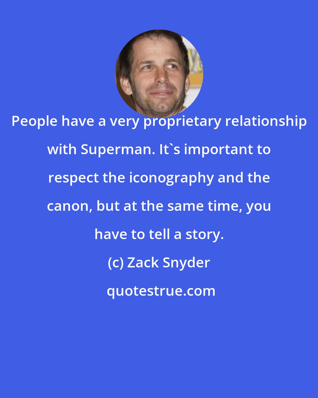 Zack Snyder: People have a very proprietary relationship with Superman. It's important to respect the iconography and the canon, but at the same time, you have to tell a story.