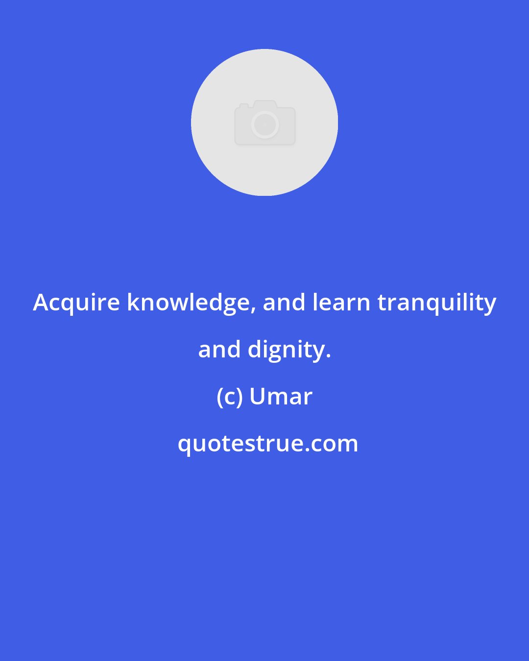 Umar: Acquire knowledge, and learn tranquility and dignity.