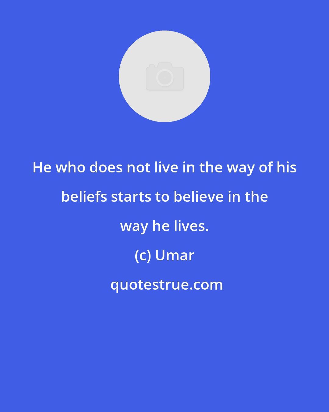 Umar: He who does not live in the way of his beliefs starts to believe in the way he lives.