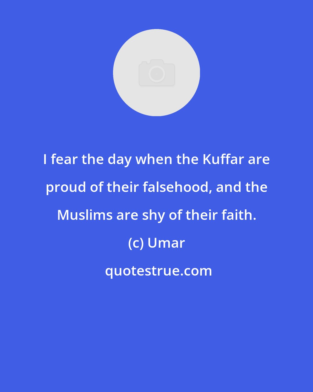 Umar: I fear the day when the Kuffar are proud of their falsehood, and the Muslims are shy of their faith.