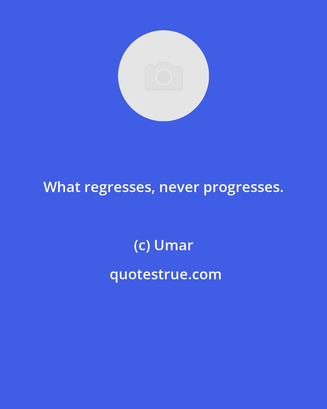 Umar: What regresses, never progresses.