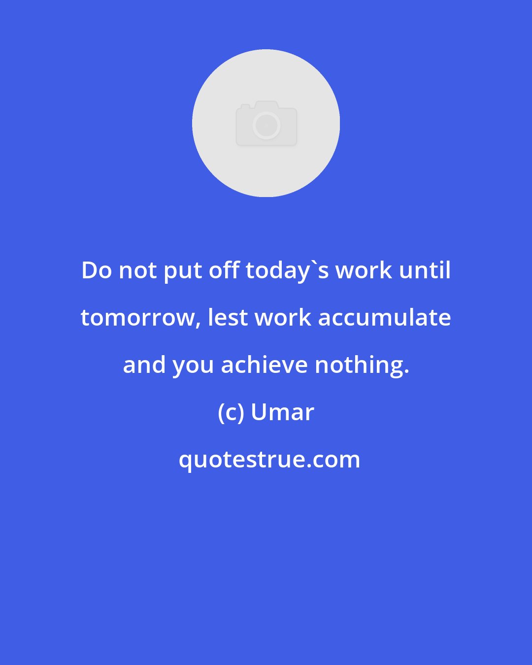 Umar: Do not put off today's work until tomorrow, lest work accumulate and you achieve nothing.