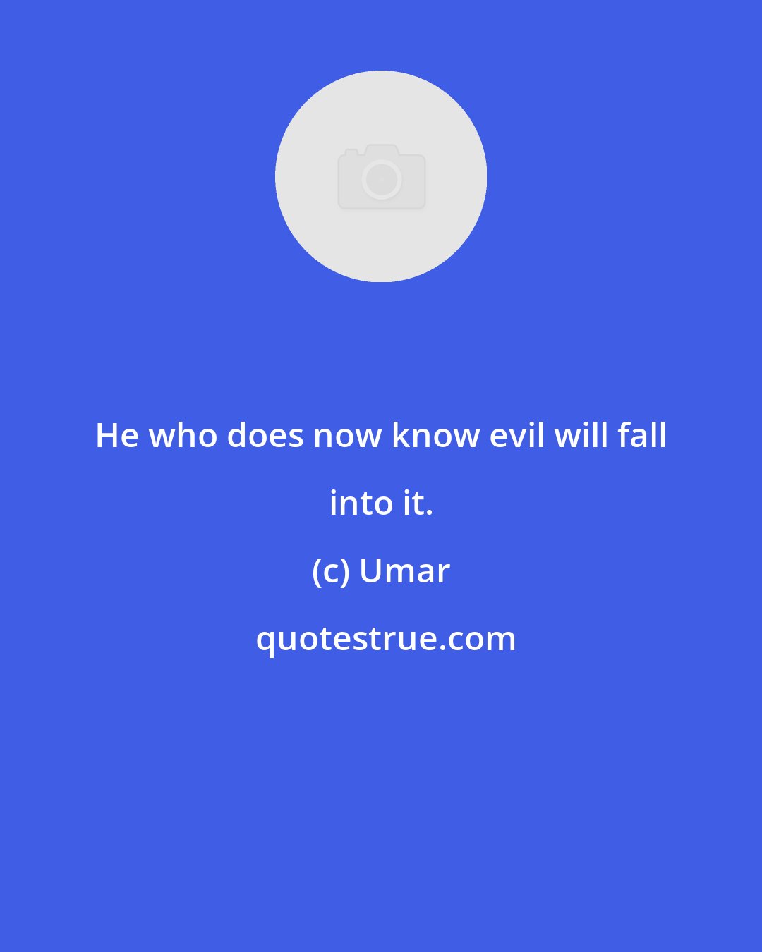 Umar: He who does now know evil will fall into it.