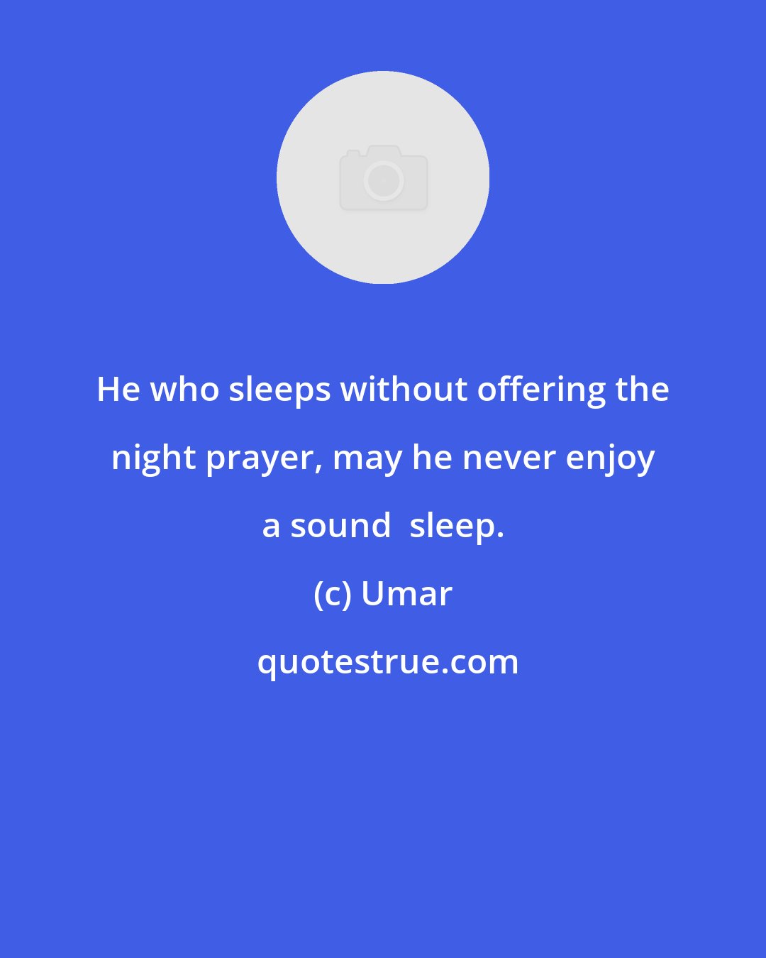 Umar: He who sleeps without offering the night prayer, may he never enjoy a sound  sleep.