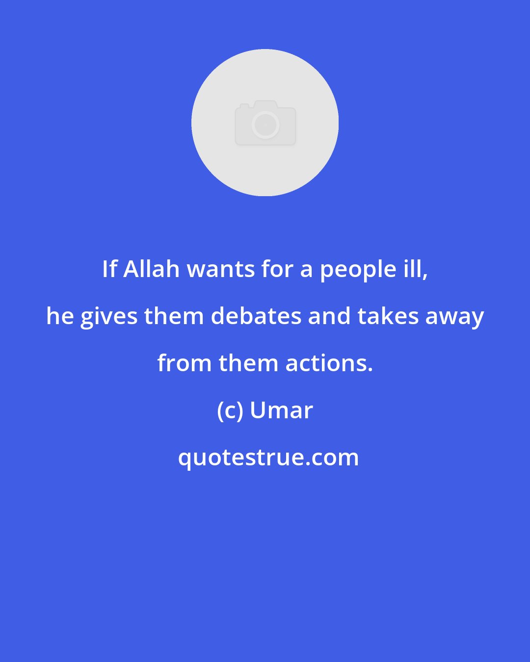 Umar: If Allah wants for a people ill, he gives them debates and takes away from them actions.