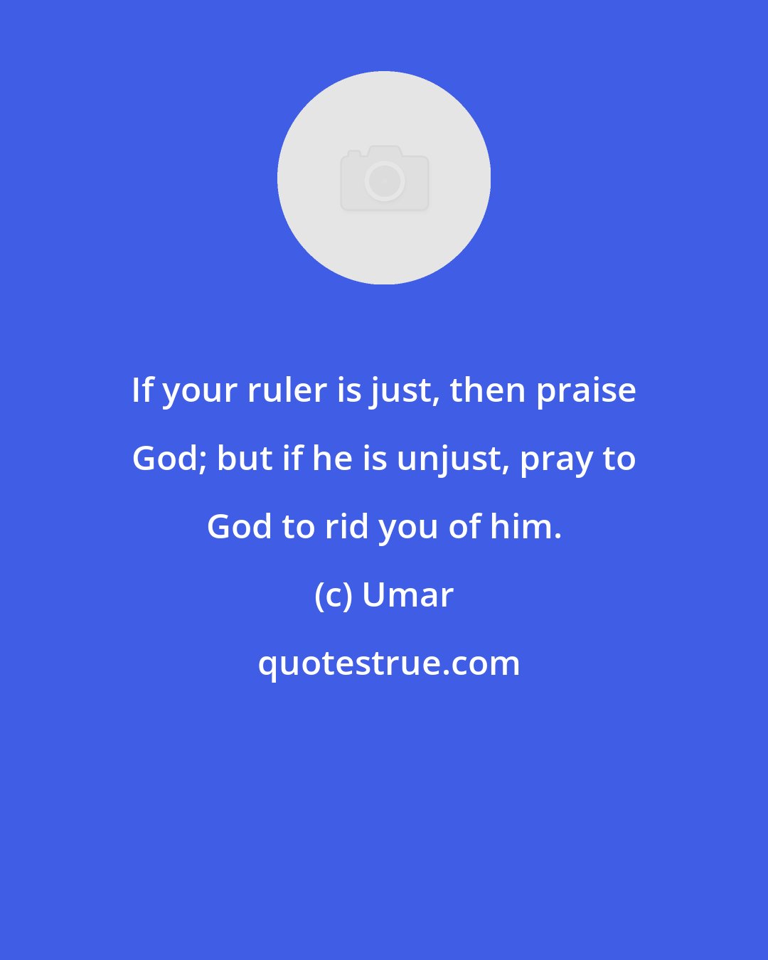 Umar: If your ruler is just, then praise God; but if he is unjust, pray to God to rid you of him.