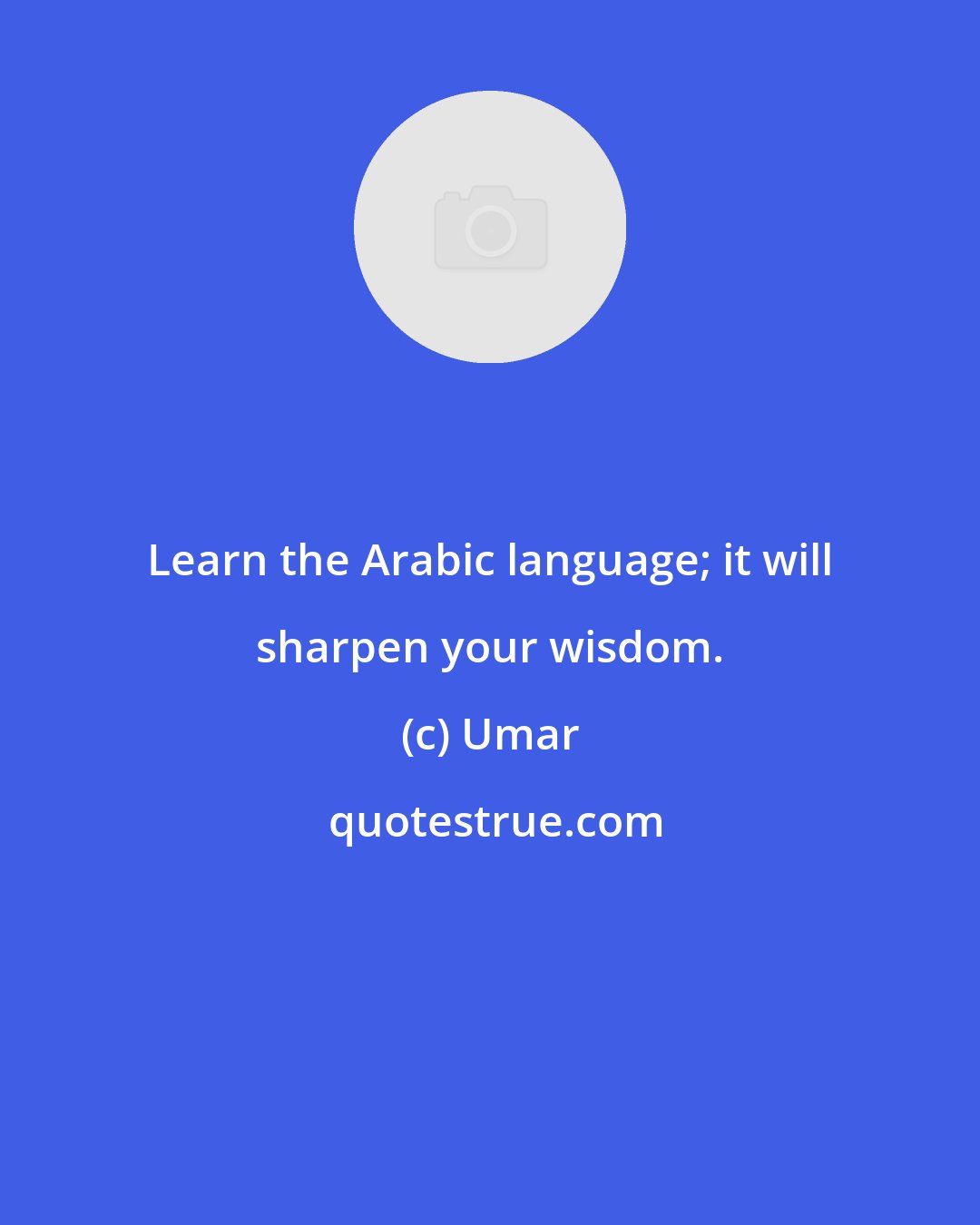 Umar: Learn the Arabic language; it will sharpen your wisdom.