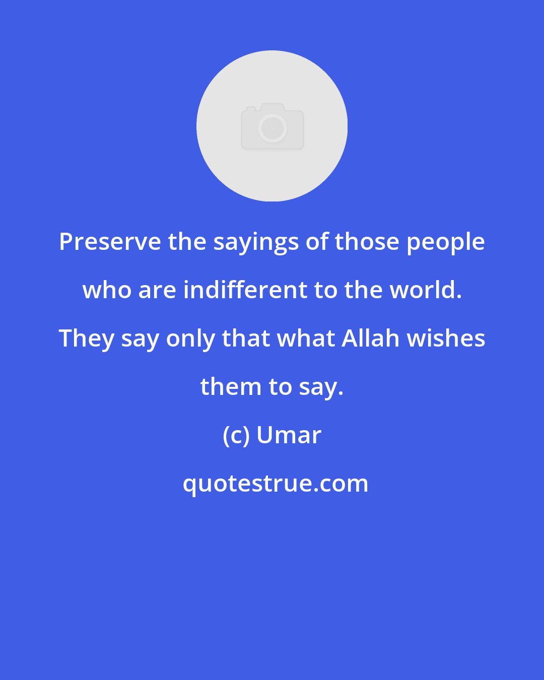 Umar: Preserve the sayings of those people who are indifferent to the world. They say only that what Allah wishes them to say.