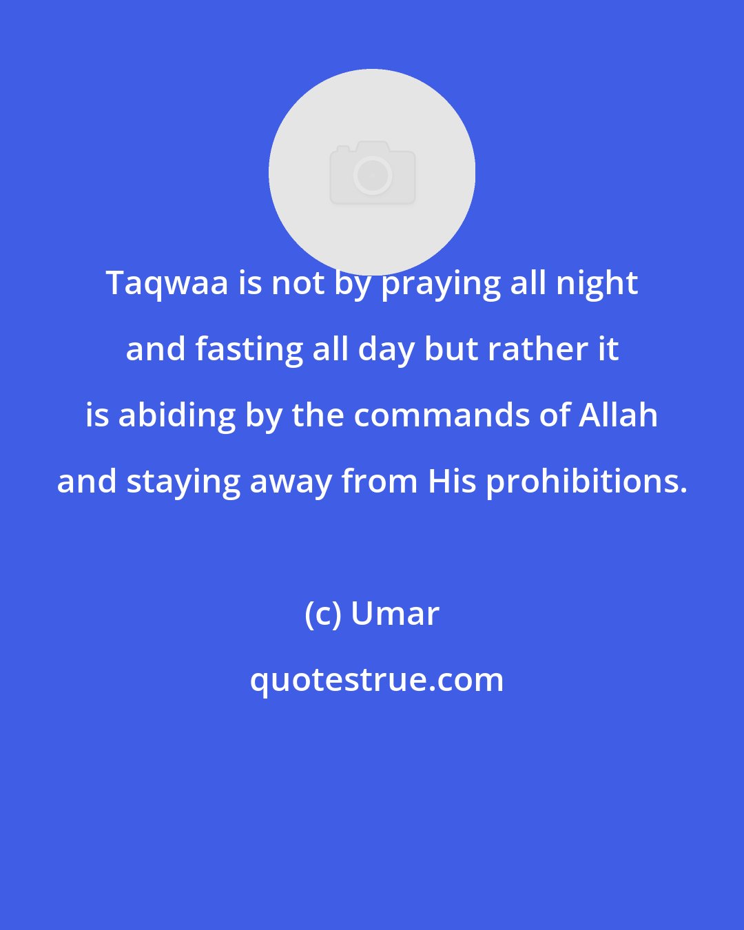 Umar: Taqwaa is not by praying all night and fasting all day but rather it is abiding by the commands of Allah and staying away from His prohibitions.