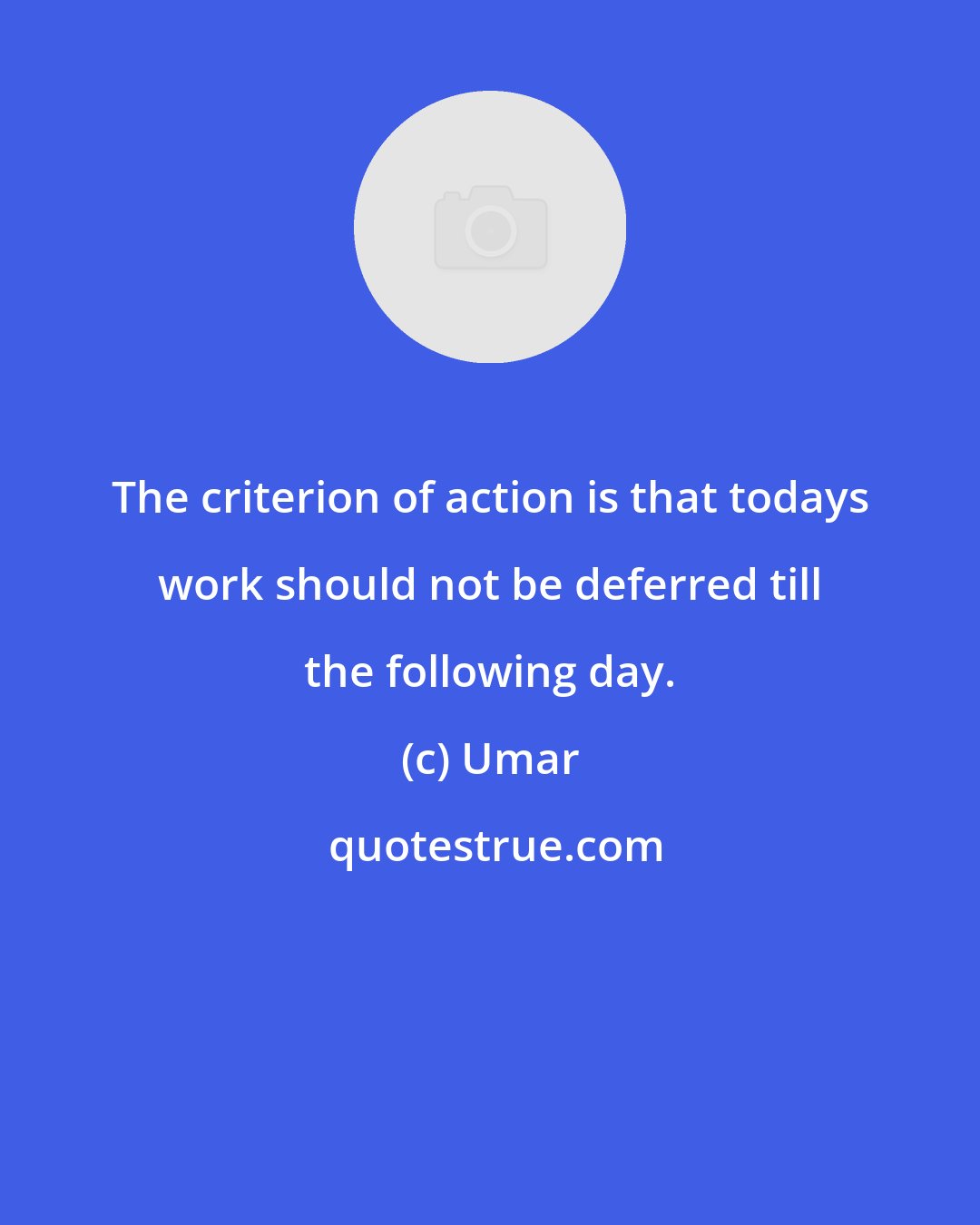 Umar: The criterion of action is that todays work should not be deferred till the following day.