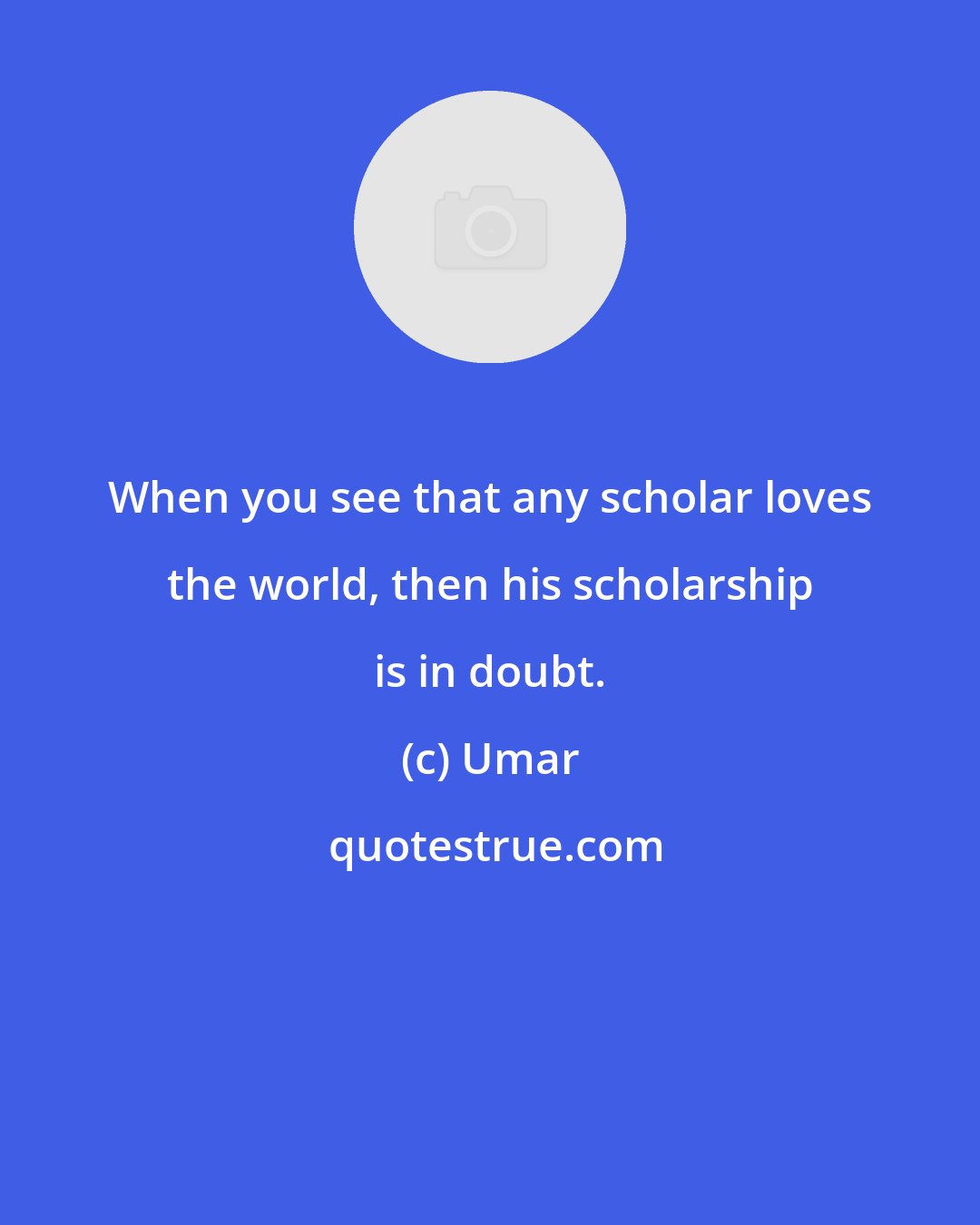 Umar: When you see that any scholar loves the world, then his scholarship is in doubt.