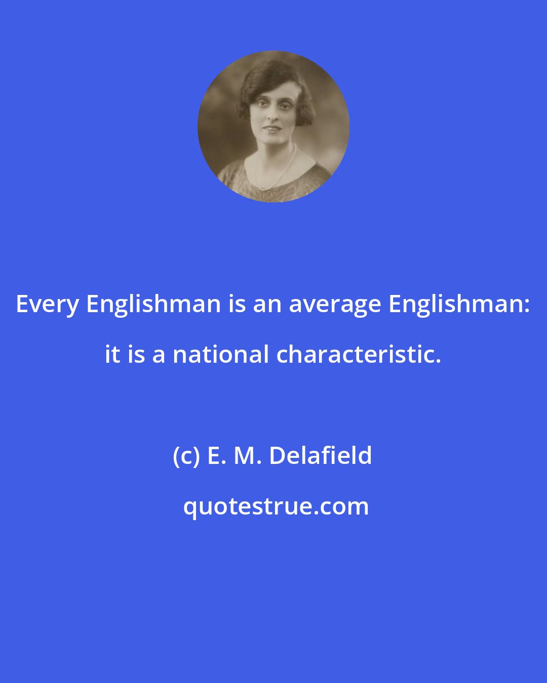 E. M. Delafield: Every Englishman is an average Englishman: it is a national characteristic.