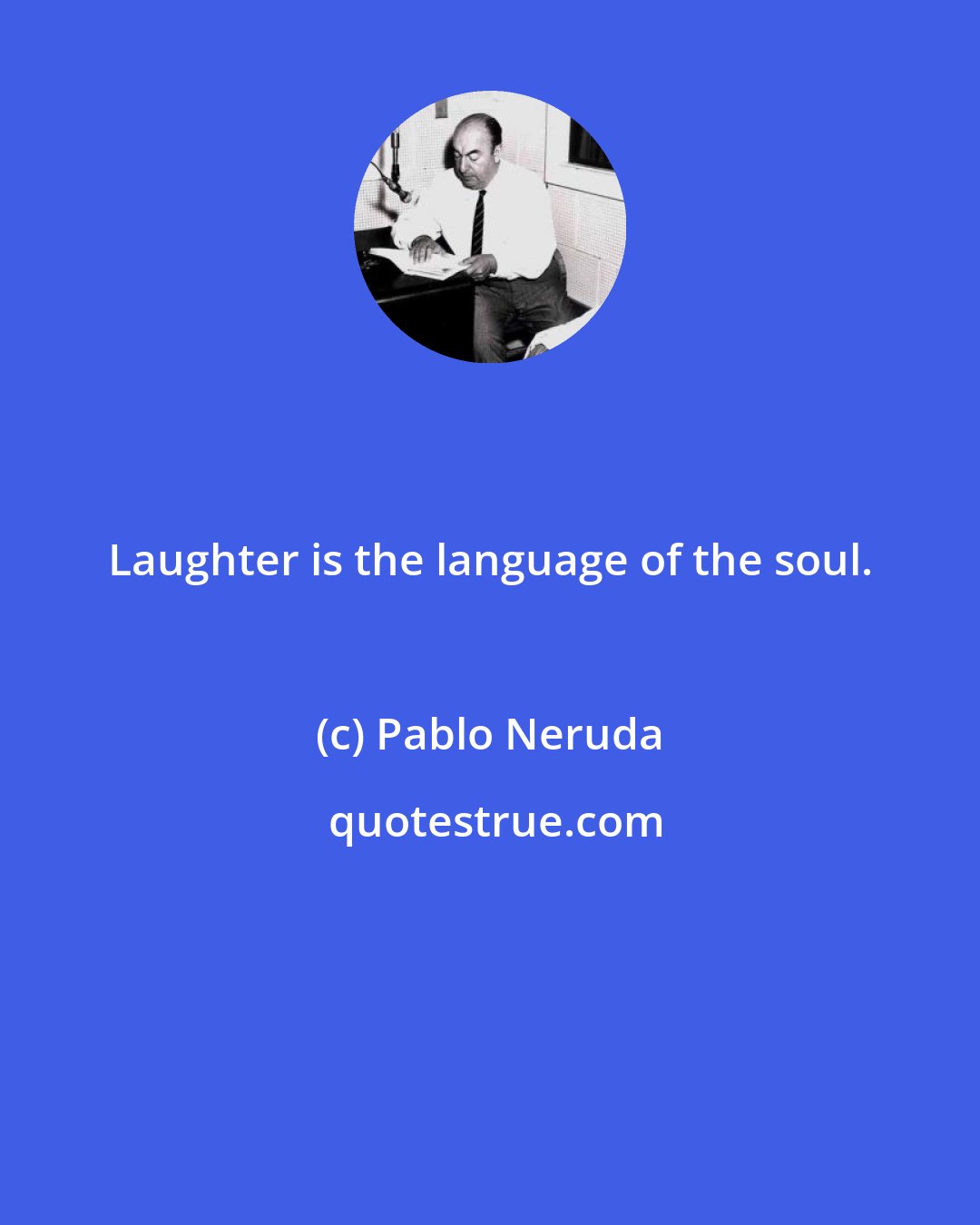 Pablo Neruda: Laughter is the language of the soul.