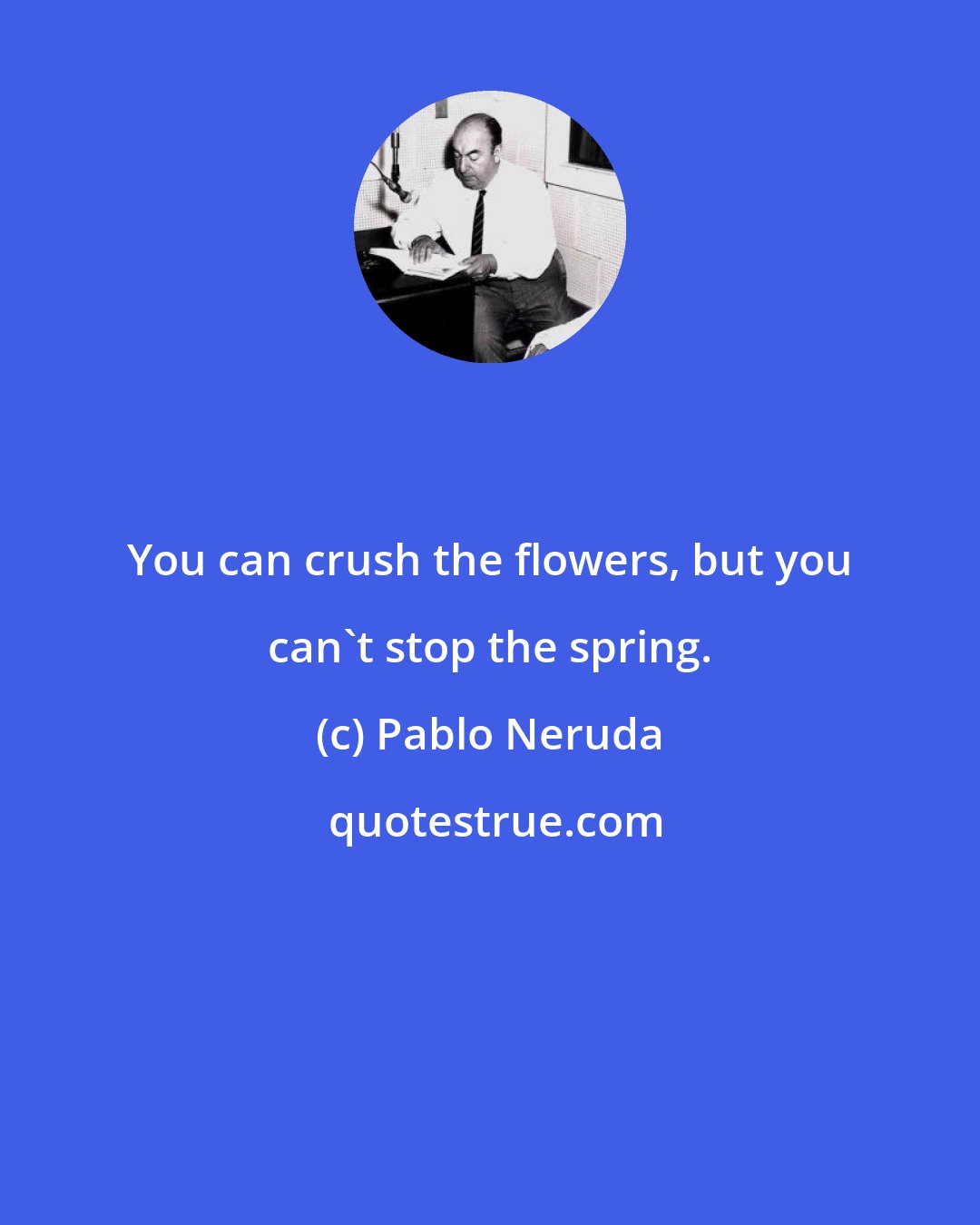 Pablo Neruda: You can crush the flowers, but you can't stop the spring.