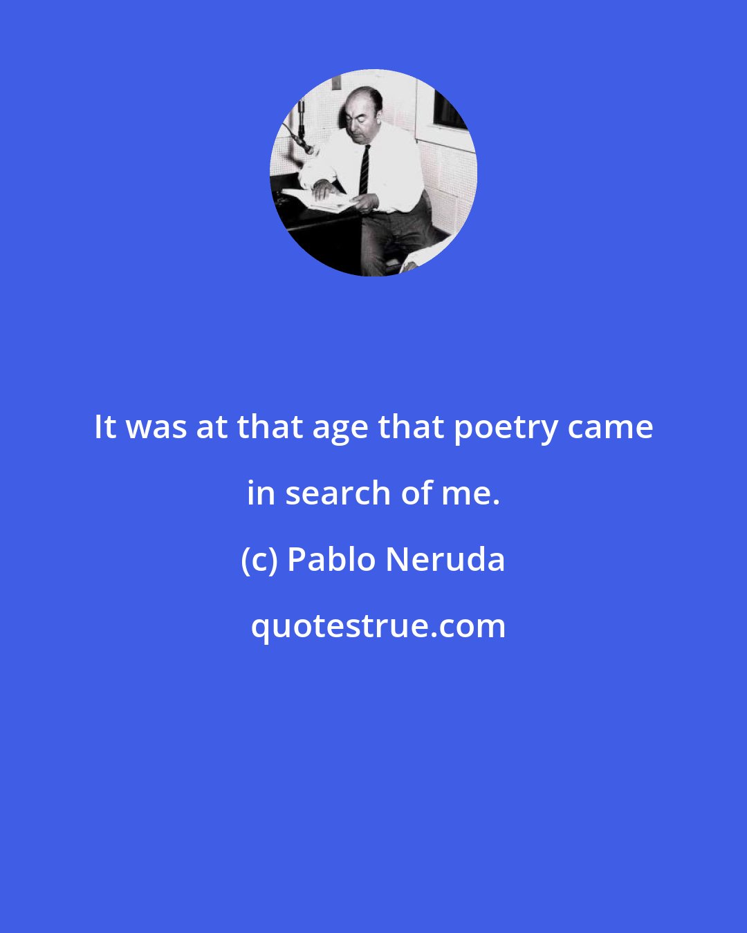 Pablo Neruda: It was at that age that poetry came in search of me.