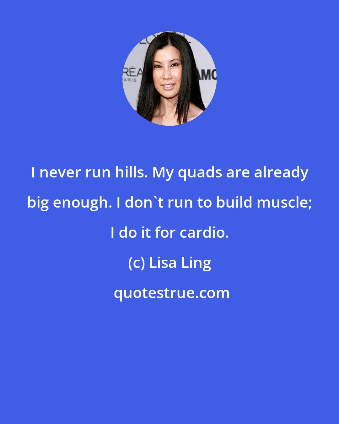 Lisa Ling: I never run hills. My quads are already big enough. I don't run to build muscle; I do it for cardio.