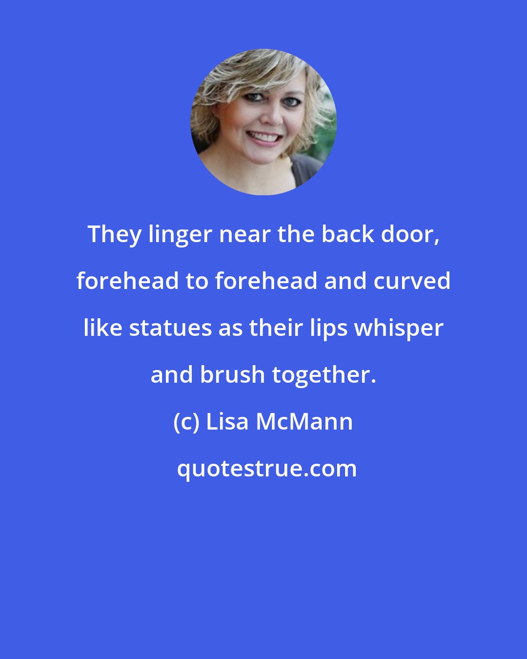 Lisa McMann: They linger near the back door, forehead to forehead and curved like statues as their lips whisper and brush together.