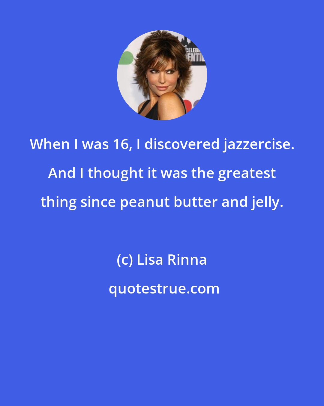 Lisa Rinna: When I was 16, I discovered jazzercise. And I thought it was the greatest thing since peanut butter and jelly.