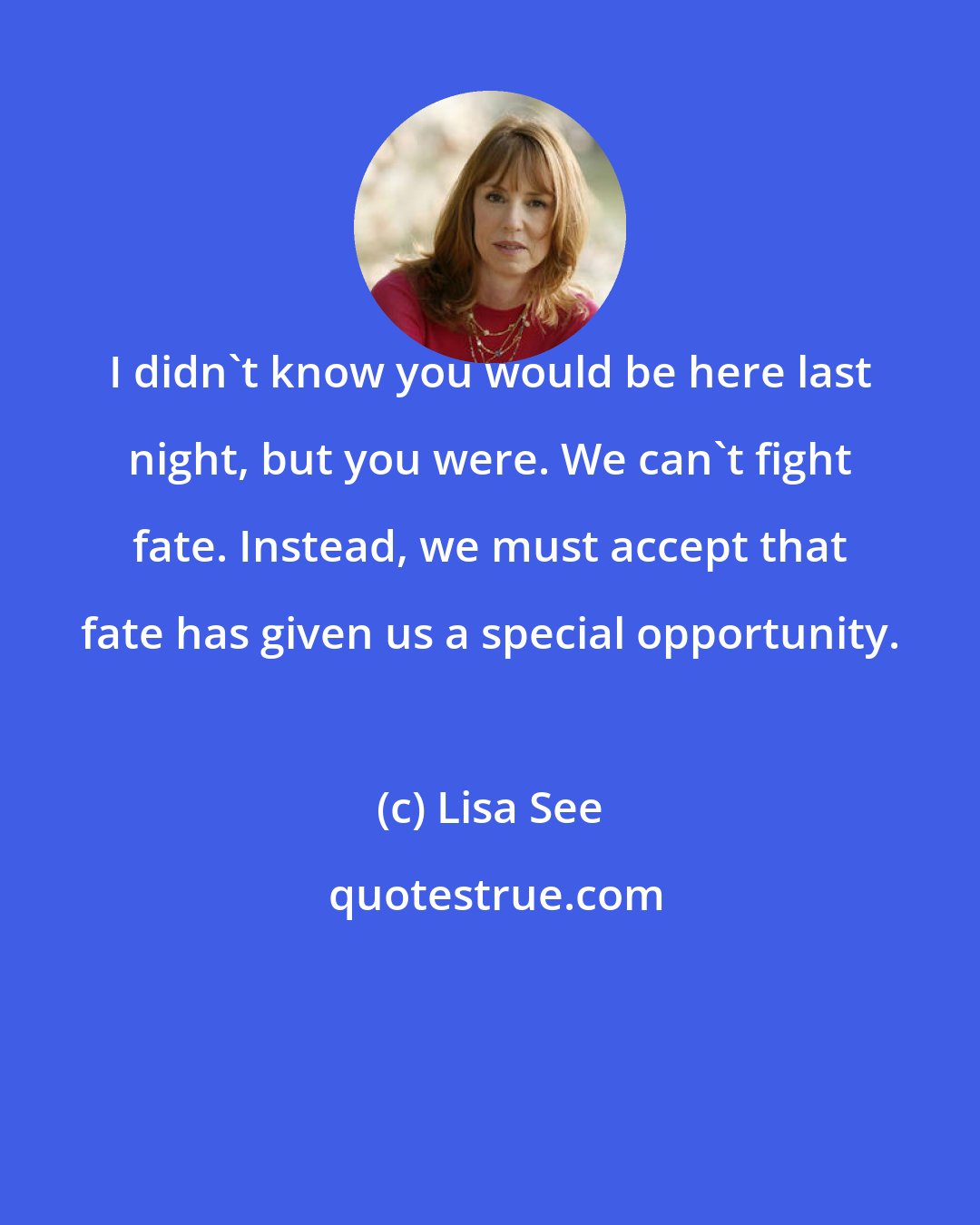 Lisa See: I didn't know you would be here last night, but you were. We can't fight fate. Instead, we must accept that fate has given us a special opportunity.