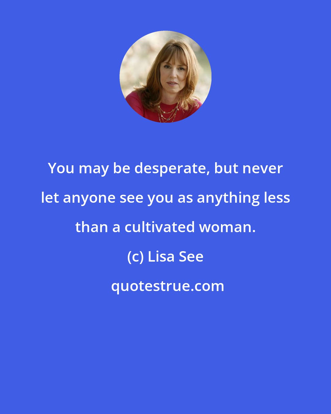 Lisa See: You may be desperate, but never let anyone see you as anything less than a cultivated woman.