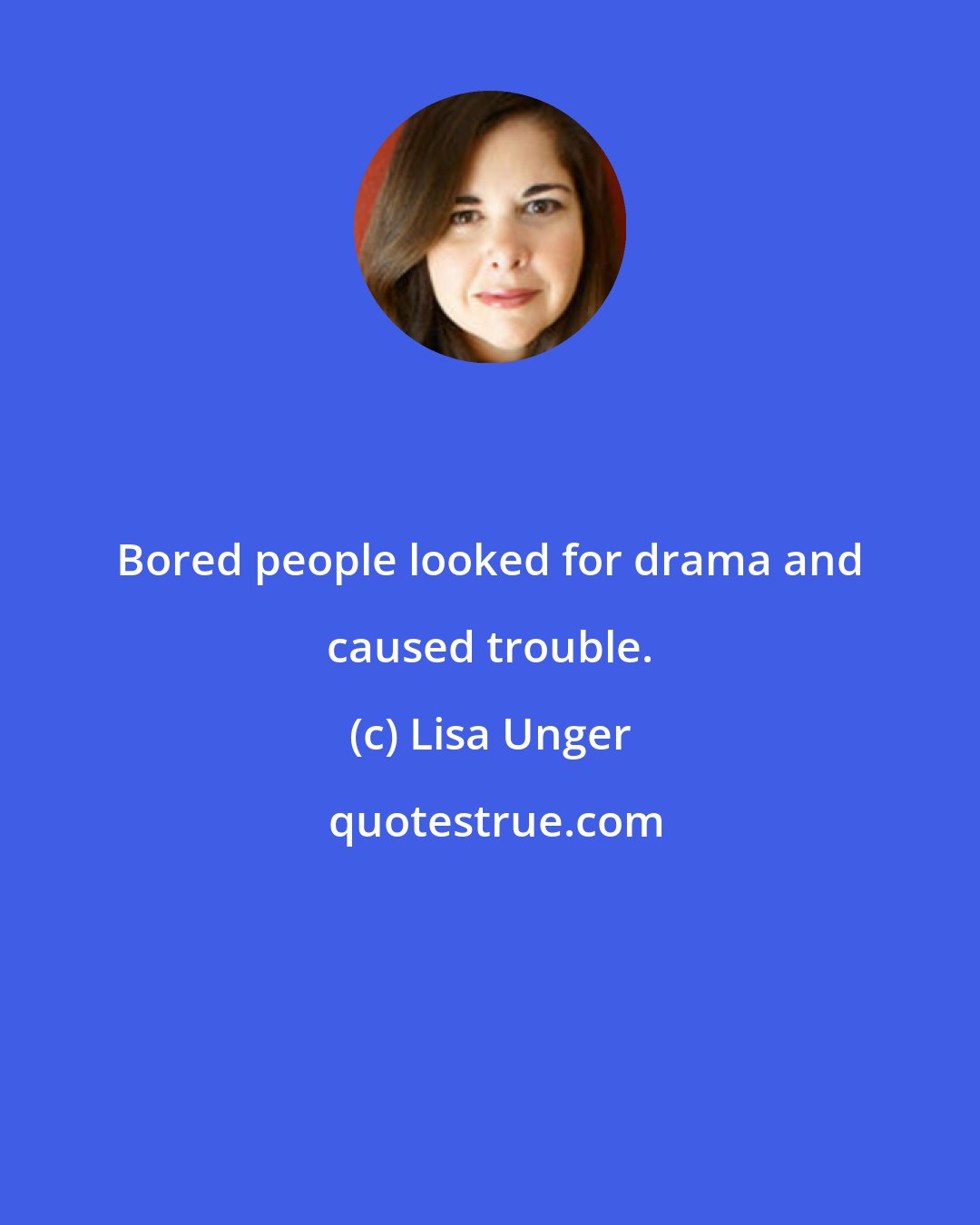 Lisa Unger: Bored people looked for drama and caused trouble.