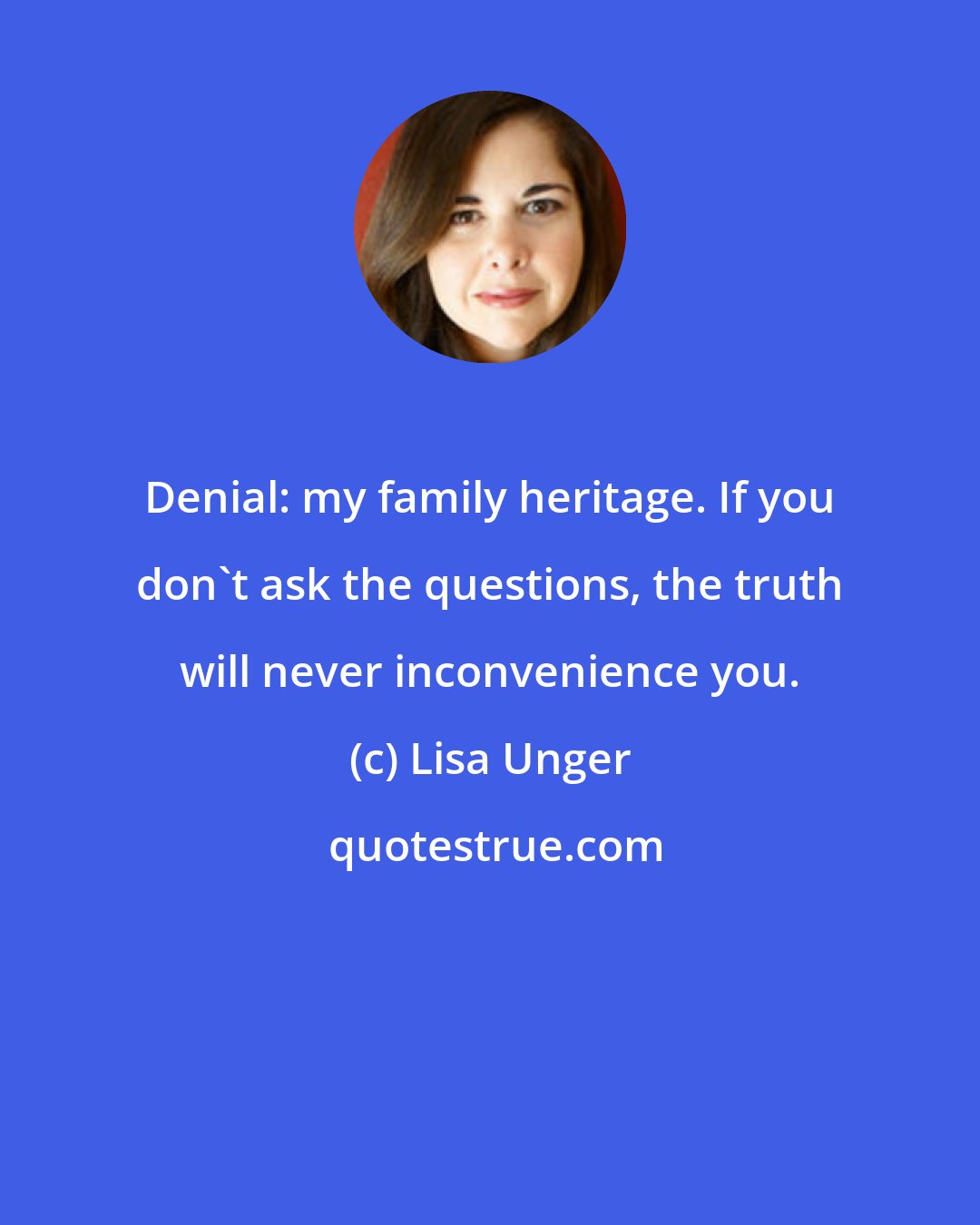 Lisa Unger: Denial: my family heritage. If you don't ask the questions, the truth will never inconvenience you.