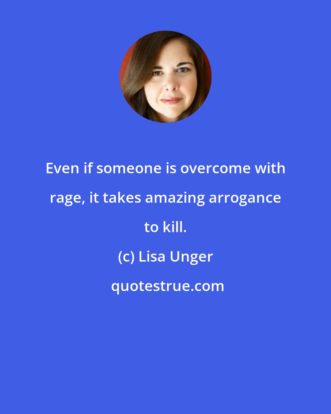 Lisa Unger: Even if someone is overcome with rage, it takes amazing arrogance to kill.