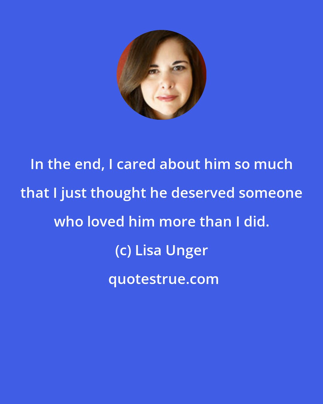 Lisa Unger: In the end, I cared about him so much that I just thought he deserved someone who loved him more than I did.