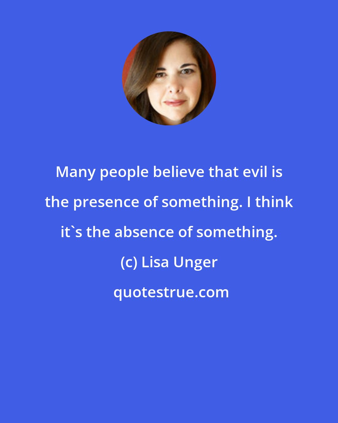 Lisa Unger: Many people believe that evil is the presence of something. I think it's the absence of something.