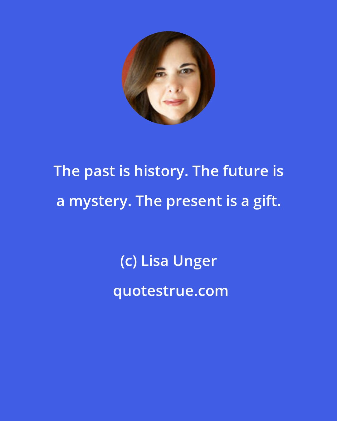 Lisa Unger: The past is history. The future is a mystery. The present is a gift.