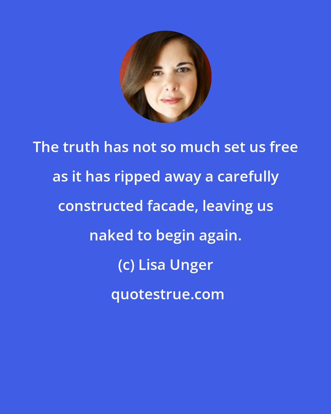 Lisa Unger: The truth has not so much set us free as it has ripped away a carefully constructed facade, leaving us naked to begin again.